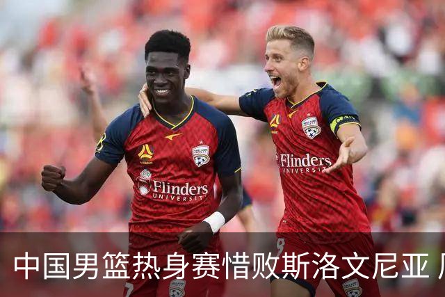 中国男篮热身赛惜败斯洛文尼亚 周琦16分9篮板